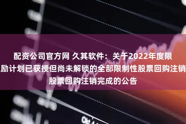 配资公司官方网 久其软件：关于2022年度限制性股票激励计划已获授但尚未解锁的全部限制性股票回购注销完成的公告