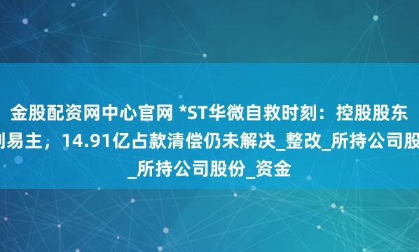 金股配资网中心官网 *ST华微自救时刻：控股股东火线筹划易主，14.91亿占款清偿仍未解决_整改_所持公司股份_资金