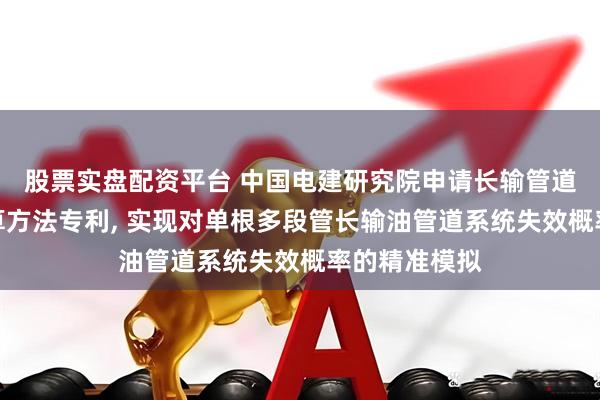 股票实盘配资平台 中国电建研究院申请长输管道失效概率计算方法专利, 实现对单根多段管长输油管道系统失效概率的精准模拟