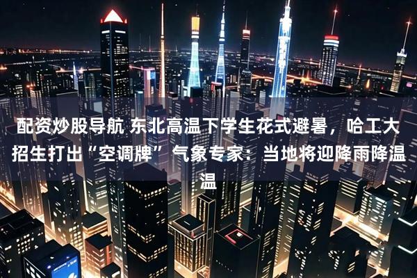 配资炒股导航 东北高温下学生花式避暑，哈工大招生打出“空调牌” 气象专家：当地将迎降雨降温