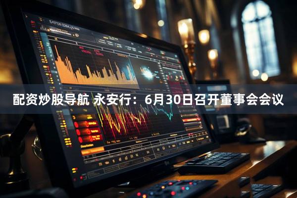 配资炒股导航 永安行：6月30日召开董事会会议