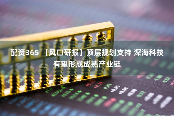 配资365 【风口研报】顶层规划支持 深海科技有望形成成熟产业链