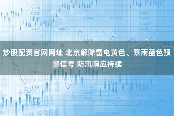 炒股配资官网网址 北京解除雷电黄色、暴雨蓝色预警信号 防汛响应持续