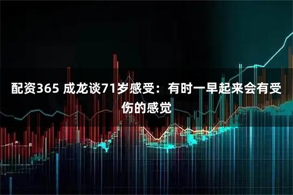 配资365 成龙谈71岁感受：有时一早起来会有受伤的感觉