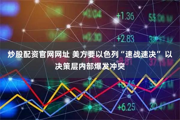 炒股配资官网网址 美方要以色列“速战速决” 以决策层内部爆发冲突