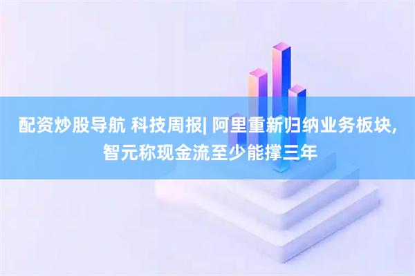 配资炒股导航 科技周报| 阿里重新归纳业务板块, 智元称现金流至少能撑三年