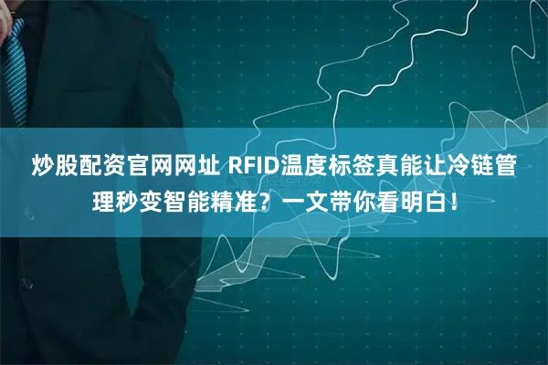 炒股配资官网网址 RFID温度标签真能让冷链管理秒变智能精准？一文带你看明白！