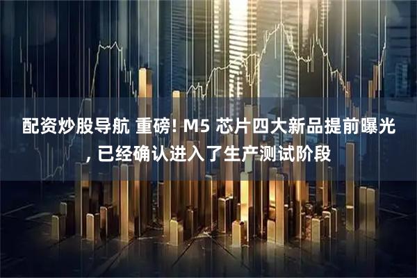 配资炒股导航 重磅! M5 芯片四大新品提前曝光, 已经确认进入了生产测试阶段