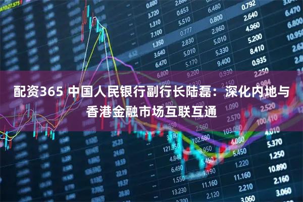 配资365 中国人民银行副行长陆磊：深化内地与香港金融市场互联互通