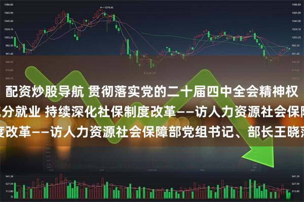 配资炒股导航 贯彻落实党的二十届四中全会精神权威访谈 | 促进高质量充分就业 持续深化社保制度改革——访人力资源社会保障部党组书记、部长王晓萍