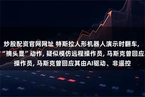 炒股配资官网网址 特斯拉人形机器人演示时翻车, 摔倒前突然做出慌忙“摘头显”动作, 疑似模仿远程操作员, 马斯克曾回应其由AI驱动、非遥控