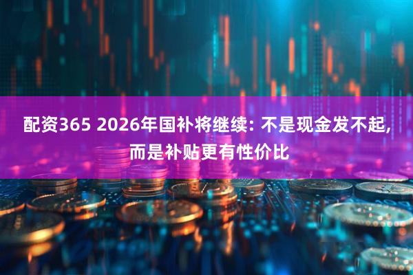 配资365 2026年国补将继续: 不是现金发不起, 而是补贴更有性价比