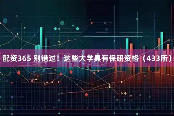 配资365 别错过！这些大学具有保研资格（433所）
