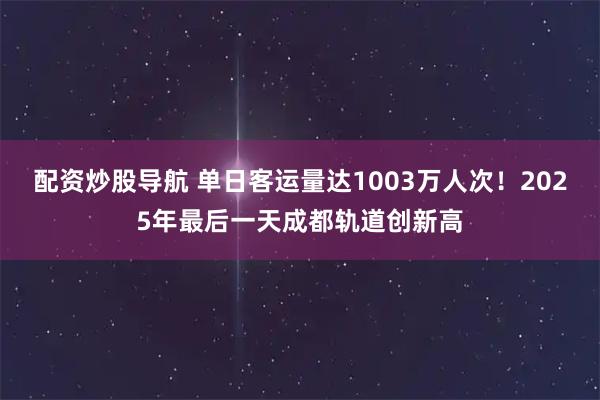 配资炒股导航 单日客运量达1003万人次！2025年最后一天成都轨道创新高