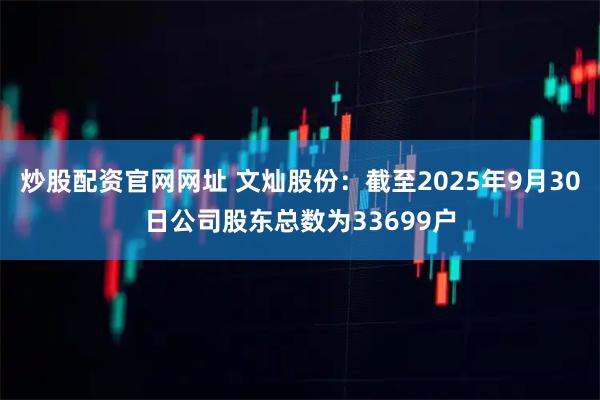 炒股配资官网网址 文灿股份：截至2025年9月30日公司股东总数为33699户