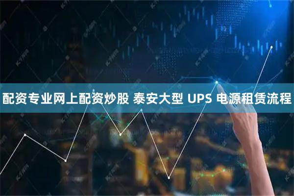 配资专业网上配资炒股 泰安大型 UPS 电源租赁流程