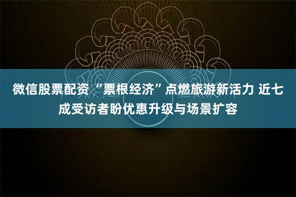 微信股票配资 “票根经济”点燃旅游新活力 近七成受访者盼优惠升级与场景扩容