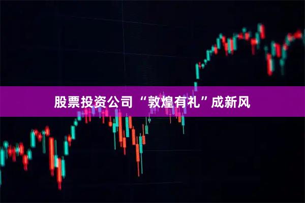 股票投资公司 “敦煌有礼”成新风