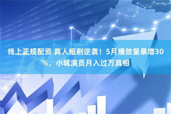 线上正规配资 真人短剧逆袭！5月播放量暴增30%，小城演员月入过万真相