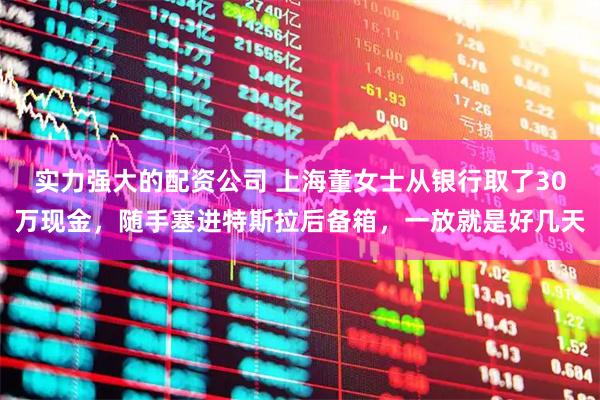 实力强大的配资公司 上海董女士从银行取了30万现金，随手塞进特斯拉后备箱，一放就是好几天