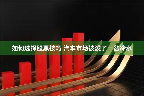 如何选择股票技巧 汽车市场被泼了一盆冷水